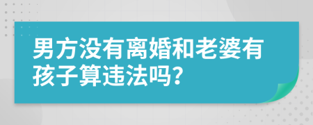 男方没有离婚和老婆有孩子算违法吗？