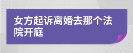 女方起诉离婚去那个法院开庭