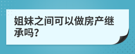 姐妹之间可以做房产继承吗？