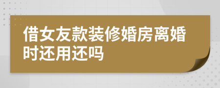 借女友款装修婚房离婚时还用还吗