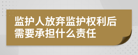 监护人放弃监护权利后需要承担什么责任