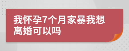 我怀孕7个月家暴我想离婚可以吗