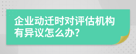 企业动迁时对评估机构有异议怎么办？