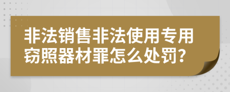 非法销售非法使用专用窃照器材罪怎么处罚？