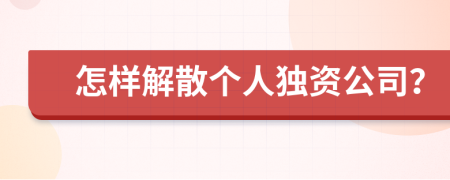 怎样解散个人独资公司？