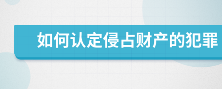 如何认定侵占财产的犯罪