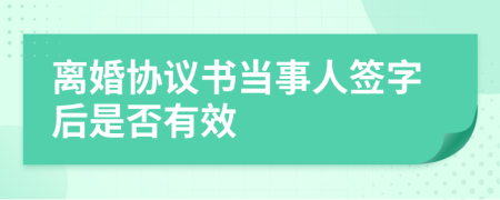 离婚协议书当事人签字后是否有效