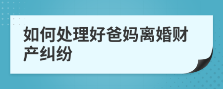 如何处理好爸妈离婚财产纠纷