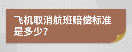 飞机取消航班赔偿标准是多少？