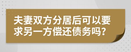 夫妻双方分居后可以要求另一方偿还债务吗？