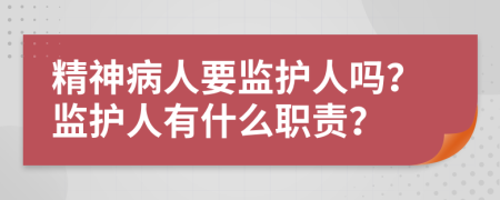 精神病人要监护人吗？监护人有什么职责？