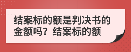 结案标的额是判决书的金额吗？结案标的额