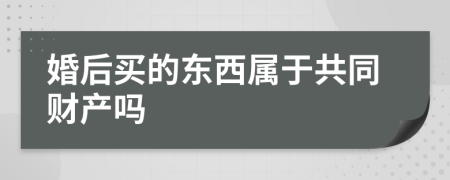 婚后买的东西属于共同财产吗