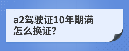 a2驾驶证10年期满怎么换证？