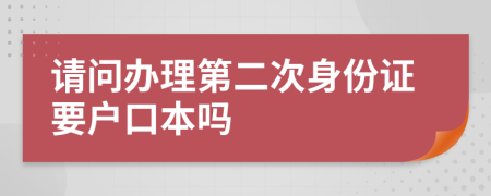 请问办理第二次身份证要户口本吗