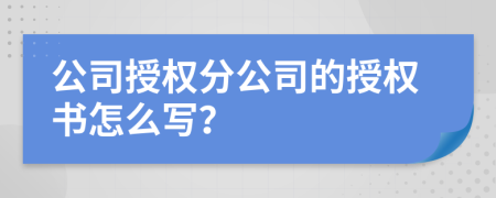 公司授权分公司的授权书怎么写？