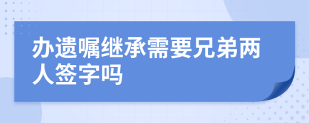 办遗嘱继承需要兄弟两人签字吗