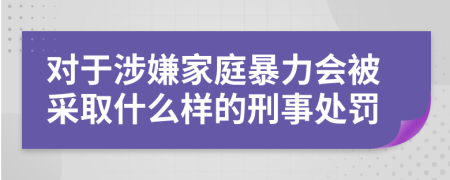 对于涉嫌家庭暴力会被采取什么样的刑事处罚