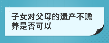 子女对父母的遗产不赡养是否可以