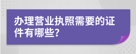 办理营业执照需要的证件有哪些？