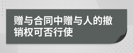 赠与合同中赠与人的撤销权可否行使