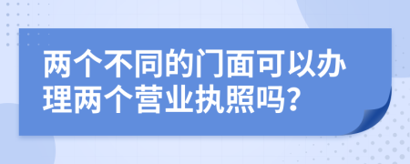 两个不同的门面可以办理两个营业执照吗？