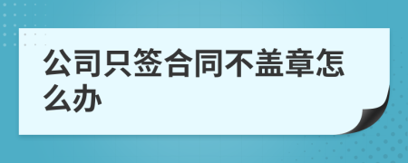 公司只签合同不盖章怎么办