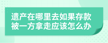 遗产在哪里去如果存款被一方拿走应该怎么办