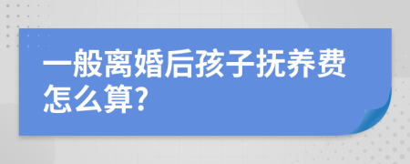 一般离婚后孩子抚养费怎么算?