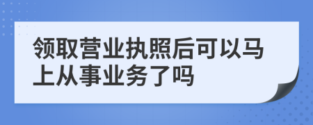 领取营业执照后可以马上从事业务了吗