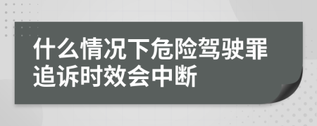 什么情况下危险驾驶罪追诉时效会中断