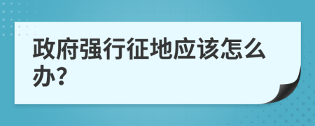 政府强行征地应该怎么办？