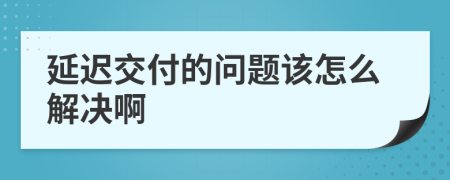 延迟交付的问题该怎么解决啊