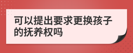 可以提出要求更换孩子的抚养权吗