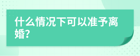 什么情况下可以准予离婚？