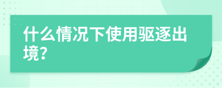什么情况下使用驱逐出境？