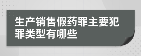 生产销售假药罪主要犯罪类型有哪些