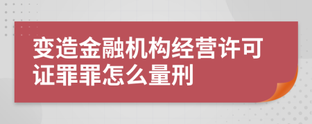 变造金融机构经营许可证罪罪怎么量刑