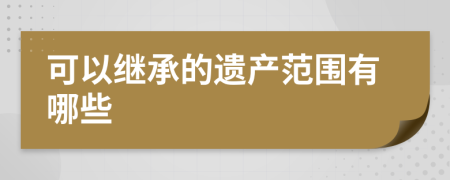 可以继承的遗产范围有哪些