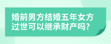 婚前男方结婚五年女方过世可以继承财产吗?