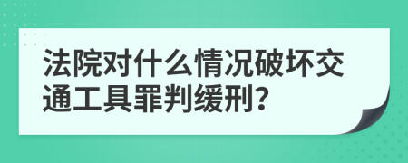 法院对什么情况破坏交通工具罪判缓刑？