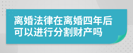 离婚法律在离婚四年后可以进行分割财产吗