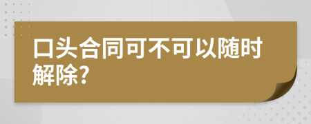 口头合同可不可以随时解除?