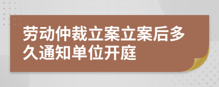 劳动仲裁立案立案后多久通知单位开庭