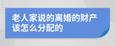 老人家说的离婚的财产该怎么分配的