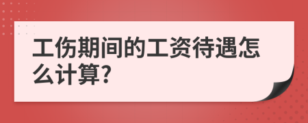 工伤期间的工资待遇怎么计算?