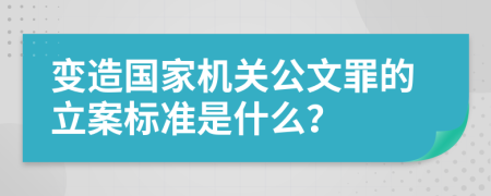 变造国家机关公文罪的立案标准是什么？