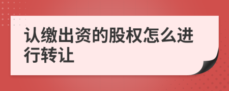 认缴出资的股权怎么进行转让