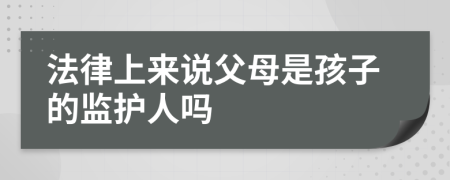 法律上来说父母是孩子的监护人吗