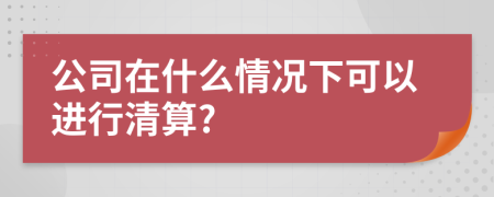 公司在什么情况下可以进行清算?